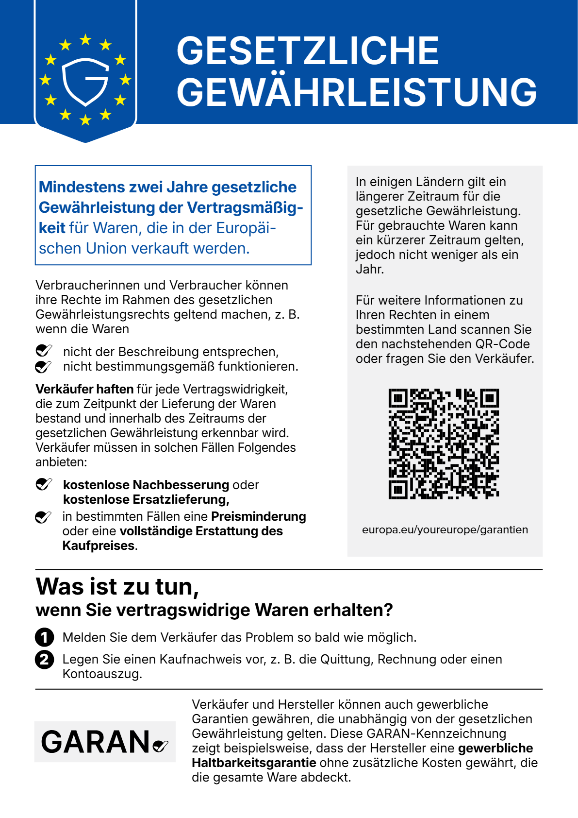 Gesetzliche Gewährleistung: Mindestens zwei Jahre gesetzliche Gewährleistung der Vertragsmäßigkeit für Waren, die in der Europäischen Union verkauft werden. Verbraucherinnen und Verbraucher können ihre Rechte geltend machen, z. B. wenn die Waren nicht der Beschreibung entsprechen oder nicht bestimmungsgemäß funktionieren. Verkäufer haften für jede Vertragswidrigkeit, die zum Zeitpunkt der Lieferung bestand und innerhalb des Gewährleistungszeitraums erkennbar wird, und müssen kostenlose Nachbesserung oder Ersatzlieferung, in bestimmten Fällen Preisminderung oder Erstattung anbieten. Was ist zu tun: 1. Melden Sie dem Verkäufer das Problem so bald wie möglich. 2. Legen Sie einen Kaufnachweis vor. Weitere Informationen: europa.eu/youreurope/garantien